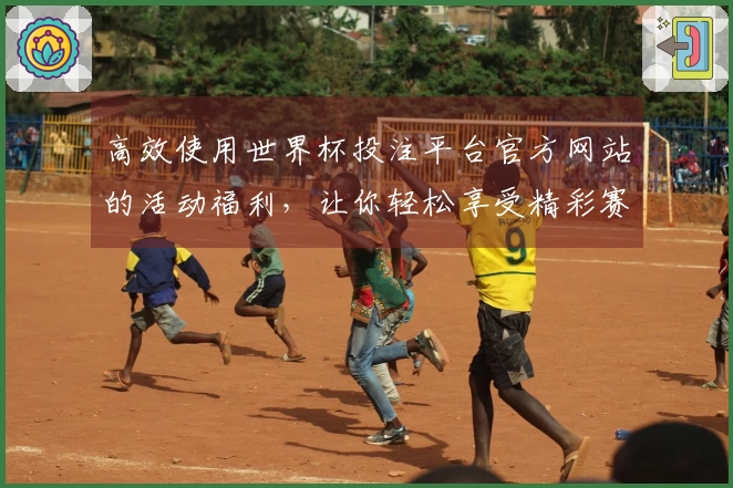 高效使用世界杯投注平台官方网站的活动福利，让你轻松享受精彩赛事体验