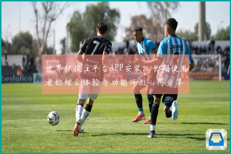 世界杯投注平台APP安装：长期使用者的综合体验与功能评测心得分享