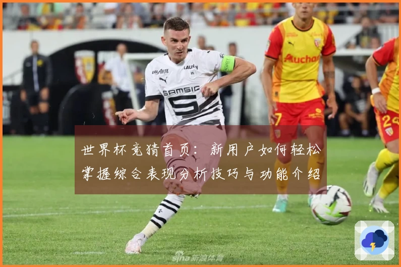 世界杯竞猜首页：新用户如何轻松掌握综合表现分析技巧与功能介绍