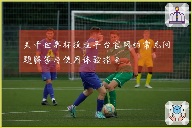 关于世界杯投注平台官网的常见问题解答与使用体验指南