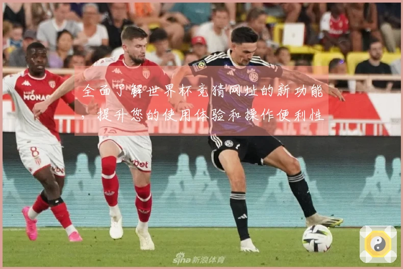 全面了解世界杯竞猜网址的新功能，提升您的使用体验和操作便利性