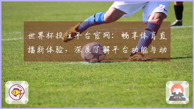 世界杯投注平台官网：畅享体育直播新体验，深度了解平台功能与动态发展
