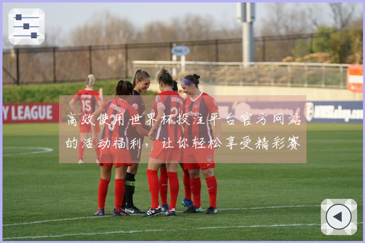 高效使用世界杯投注平台官方网站的活动福利，让你轻松享受精彩赛事体验